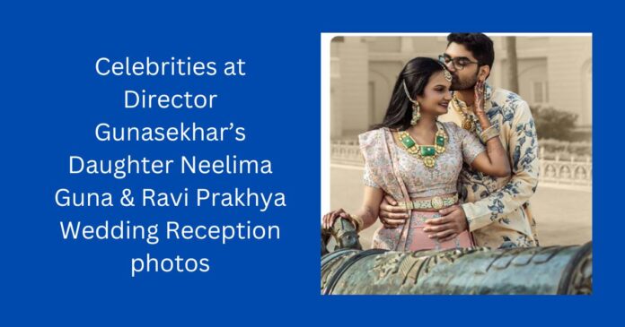 celebrities at Director Gunasekhar’s Daughter Neelima Guna & Ravi Prakhya Wedding Reception