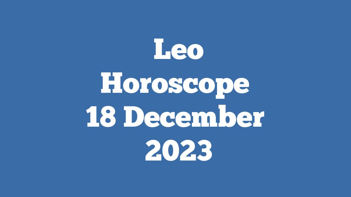 Leo Horoscope 18 December 2023