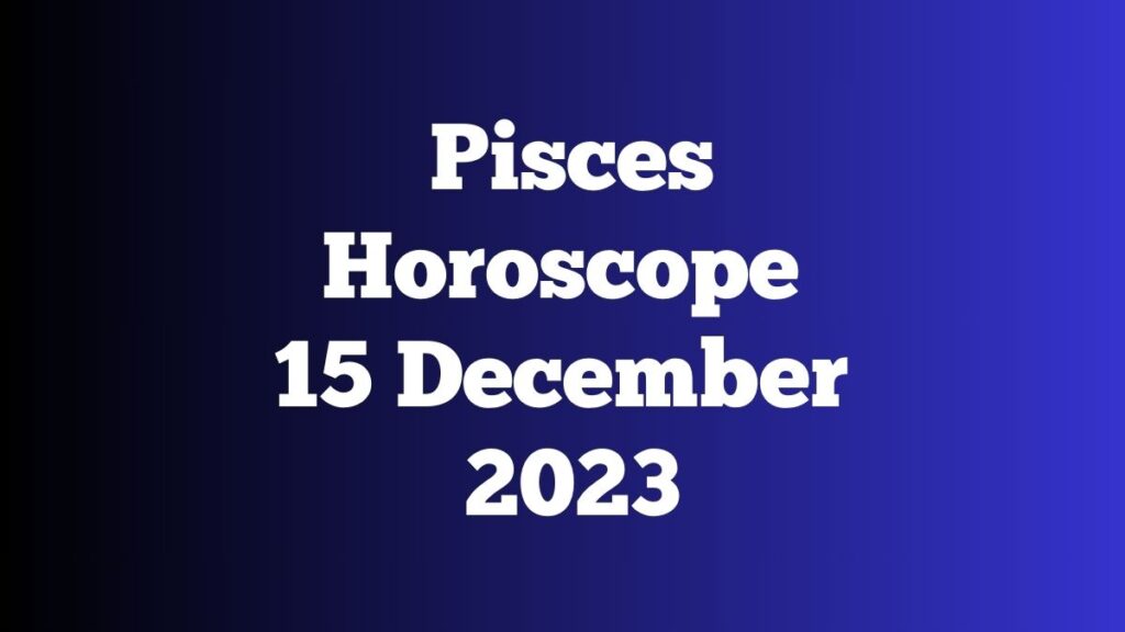 Pisces Horoscope 15 December 2023