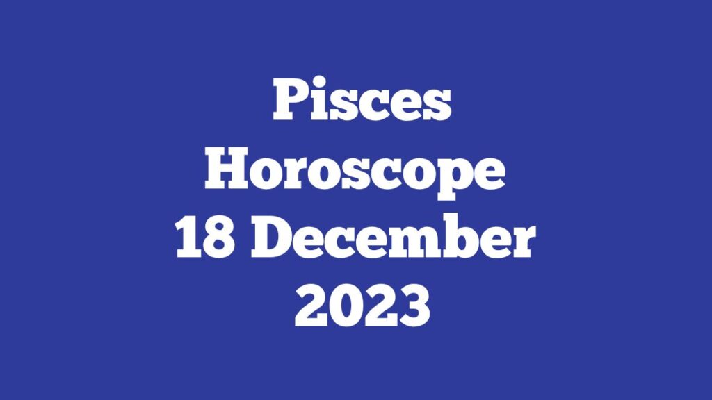 Pisces Horoscope 18 December 2023