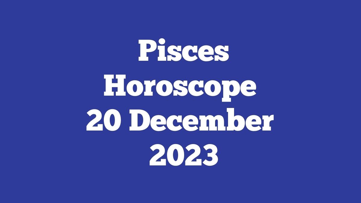 Pisces Horoscope 20 December 2023