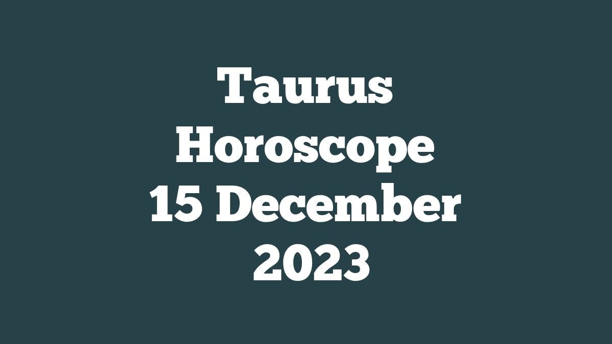 Taurus Horoscope 15 December 2023