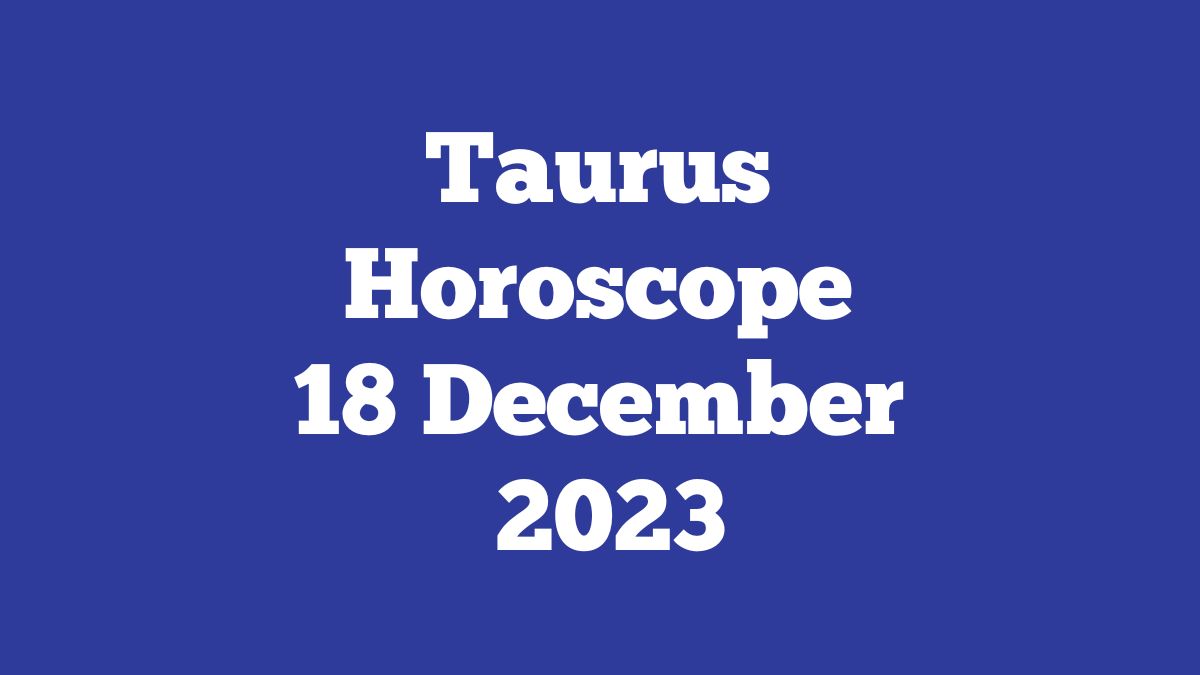 Taurus Horoscope 18 December 2023