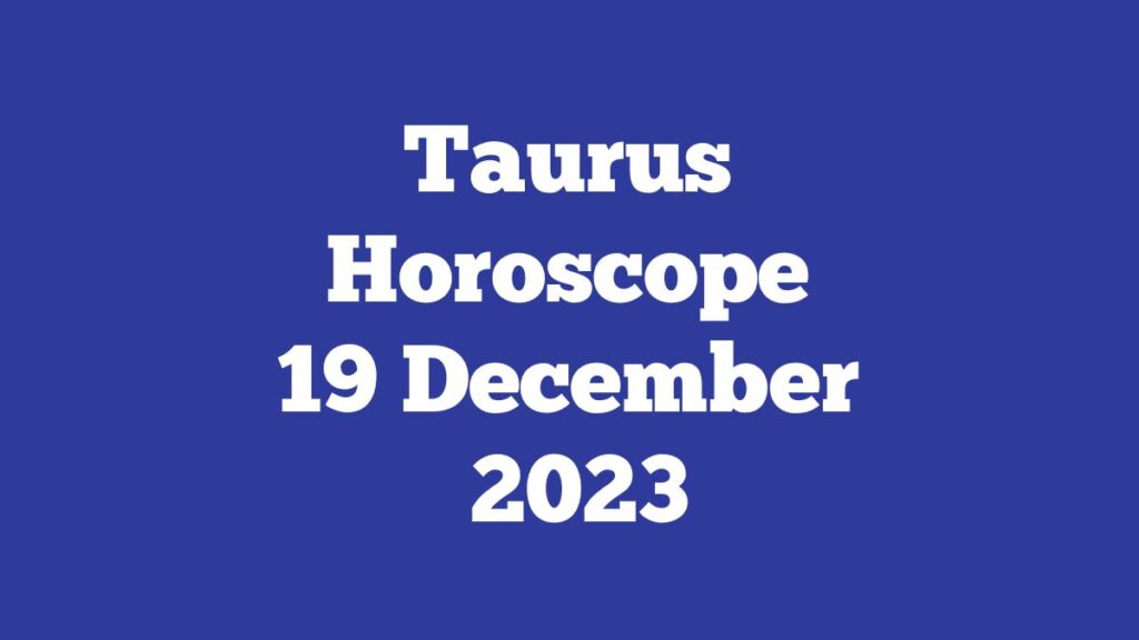 Taurus Horoscope 19 December 2023