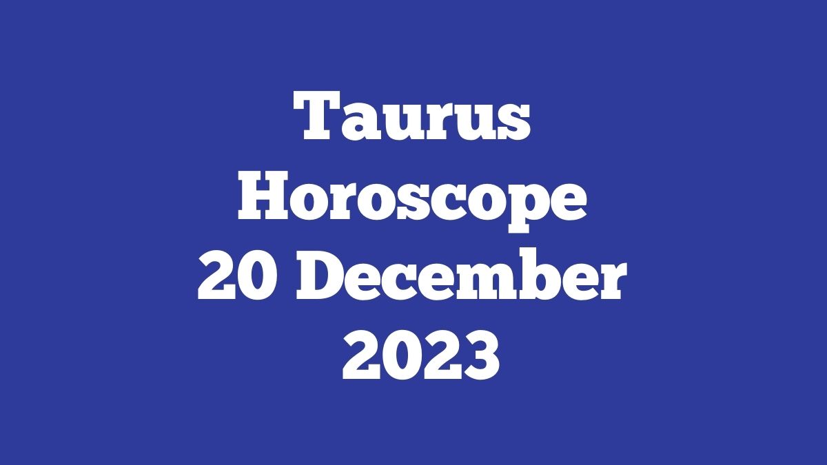 Taurus Horoscope 20 December 2023