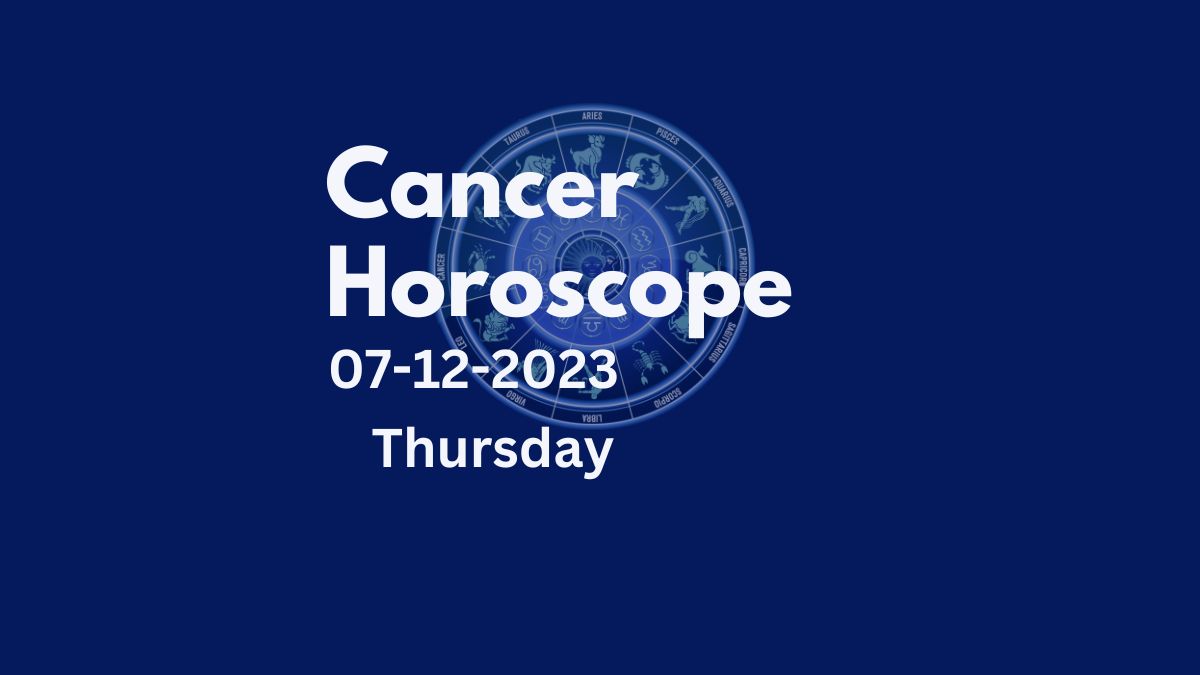cancer horoscope 07-12-2023