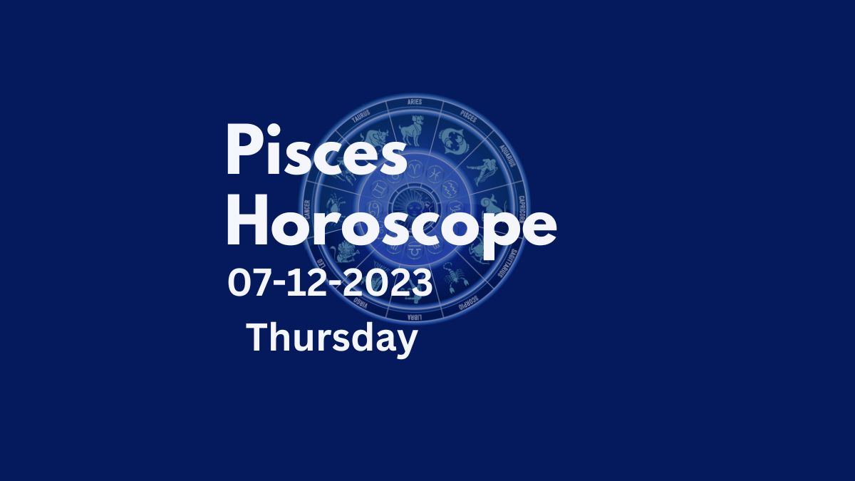 pisces horoscope 07-12-2023