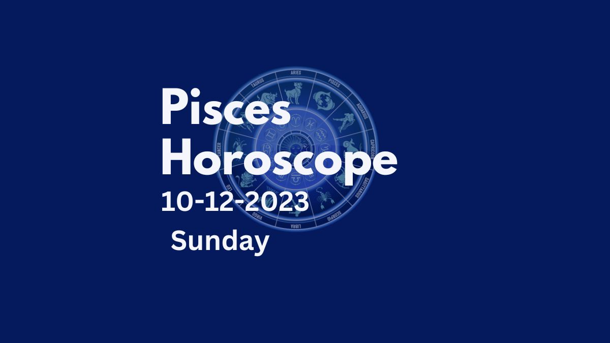 pisces horoscope 10-12-2023