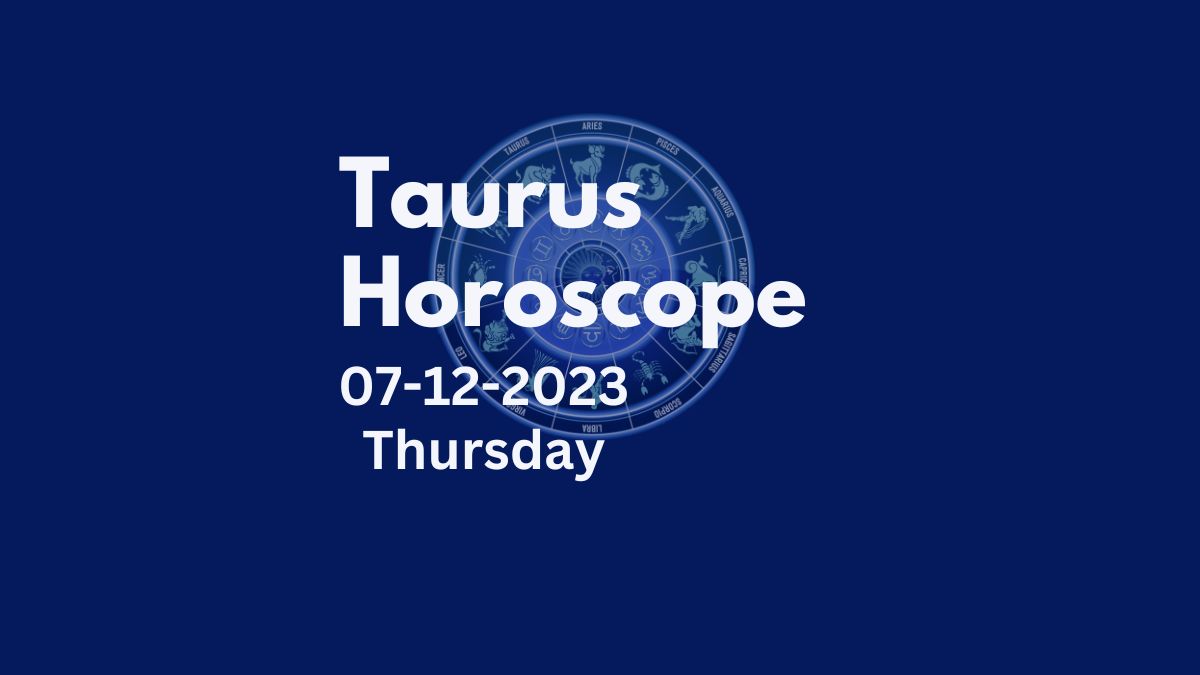 taurus horoscope 07-12-2023