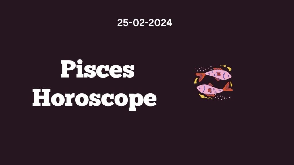 Pisces Horoscope 25 02 2024