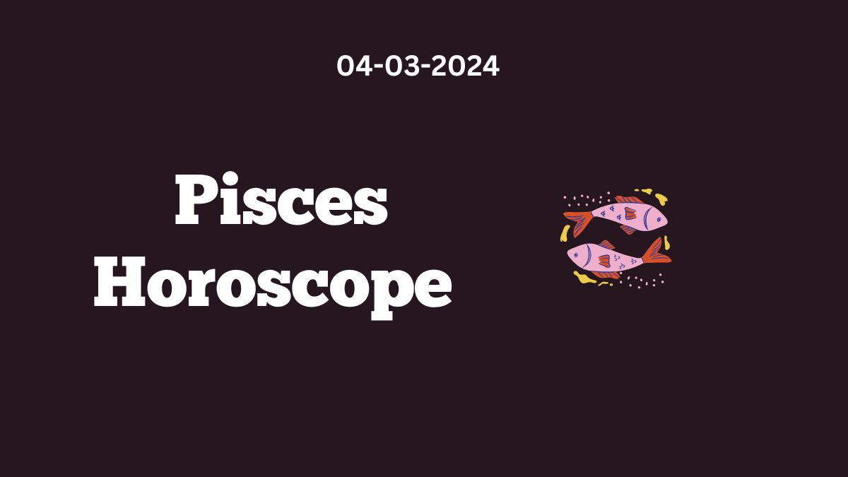 Pisces Horoscope 04 03 2024